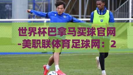 世界杯巴拿马买球官网-美职联体育足球网:2026年球迷必看的三大趋势