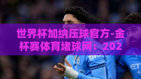 世界杯加纳压球官方-金杯赛体育堵球网：2026赛季押注风向标与实战技巧