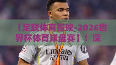 【足联体育投球-2026世界杯体育球盘赛】！深度解析：从投球数据看夺冠热门与盘口玄机