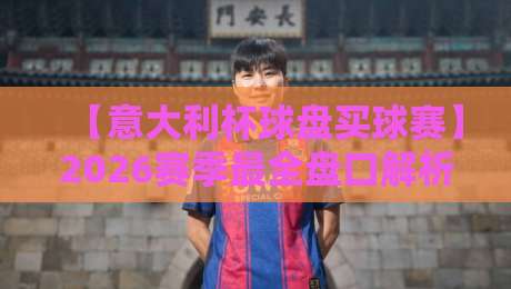 【意大利杯球盘买球赛】2026赛季最全盘口解析与实战技巧
