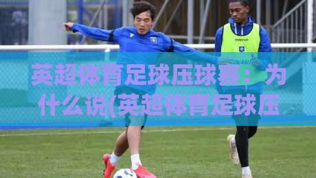 英超体育足球压球赛：为什么说(英超体育足球压球赛)是2026年球迷最关注的赛事？