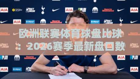 欧洲联赛体育球盘比球：2026赛季最新盘口数据与比分预测全解析