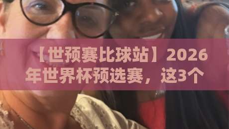 【世预赛比球站】2026年世界杯预选赛，这3个网站让你不落后！