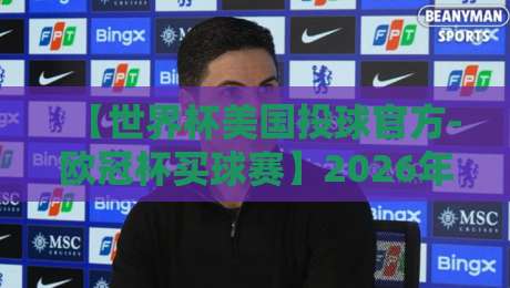 【世界杯美国投球官方-欧冠杯买球赛】2026年最全投注指南与实战技巧