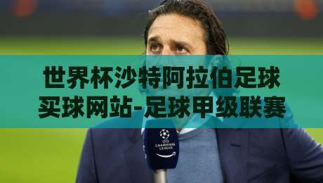 世界杯沙特阿拉伯足球买球网站-足球甲级联赛投球网！2026年购彩新趋势解析