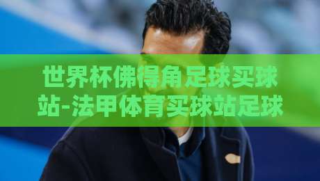 世界杯佛得角足球买球站-法甲体育买球站足球体育：2026年非洲黑马与欧洲劲旅的碰撞