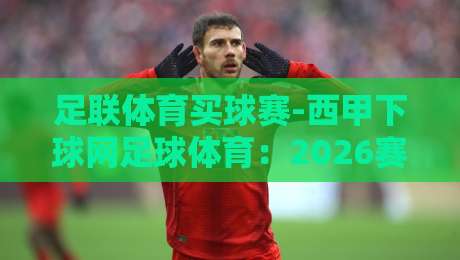 足联体育买球赛-西甲下球网足球体育:2026赛季球迷必读的五大选场技巧 足联体育买球赛-西甲下球网足球体育:2026赛季球迷必读的五大选场技巧