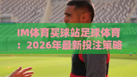 IM体育买球站足球体育：2026年最新投注策略与赛事分析全揭秘