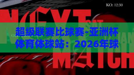 超级联赛比球赛-亚洲杯体育体球站:2026年球迷必看的三大看点 超级联赛比球赛-亚洲杯体育体球站:2026年球迷必看的三大看点