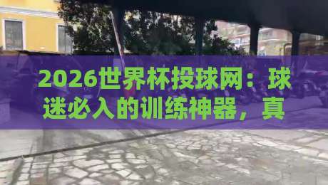 2026世界杯投球网:球迷必入的训练神器,真的靠谱吗? 2026世界杯投球网:球迷必入的训练神器,真的靠谱吗?