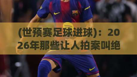 (世预赛足球进球)：2026年那些让人拍案叫绝的进球瞬间