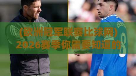 (欧洲冠军联赛比球网)2026赛季你需要知道的一切：从数据到观赛全攻略