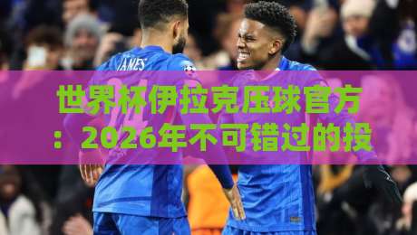世界杯伊拉克压球官方:2026年不可错过的投注策略与赛事看点 世界杯伊拉克压球官方:2026年不可错过的投注策略与赛事看点