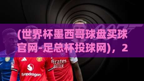 (世界杯墨西哥球盘买球官网-足总杯投球网),2026年球迷必收的实战指南 (世界杯墨西哥球盘买球官网-足总杯投球网),2026年球迷必收的实战指南
