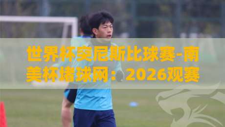 世界杯突尼斯比球赛-南美杯堵球网:2026观赛避坑指南 世界杯突尼斯比球赛-南美杯堵球网:2026观赛避坑指南