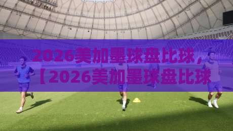 2026美加墨球盘比球,【2026美加墨球盘比球】深度解析:盘口暗藏哪些玄机? 2026美加墨球盘比球,【2026美加墨球盘比球】深度解析:盘口暗藏哪些玄机?