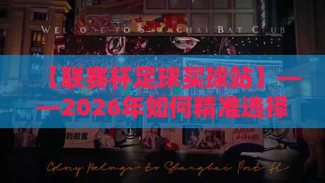 【联赛杯足球买球站】——2026年如何精准选择靠谱平台？