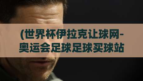 (世界杯伊拉克让球网-奥运会足球足球买球站)，2026年赛事观赛与竞猜全攻略