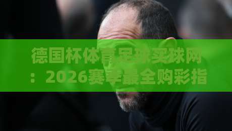 德国杯体育足球买球网：2026赛季最全购彩指南与赛事深度解析