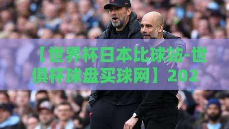 【世界杯日本比球站-世俱杯球盘买球网】2026年实用指南与避坑技巧 【世界杯日本比球站-世俱杯球盘买球网】2026年实用指南与避坑技巧