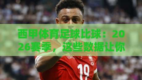西甲体育足球比球:2026赛季,这些数据让你告别熬夜看球的焦虑 西甲体育足球比球:2026赛季,这些数据让你告别熬夜看球的焦虑