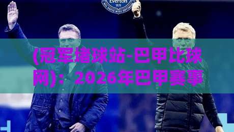 (冠军堵球站-巴甲比球网)：2026年巴甲赛事深度解析与投注策略