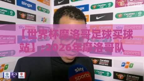 【世界杯摩洛哥足球买球站】;2026年摩洛哥队赛程与观赛全攻略
