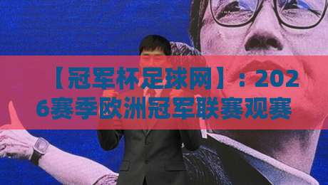 【冠军杯足球网】: 2026赛季欧洲冠军联赛观赛指南与深度解析
