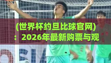 (世界杯约旦比球官网)：2026年最新购票与观赛指南，球迷必看！