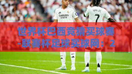 世界杯巴西竞猜买球赛-联赛杯足球买球网：2026年资深玩家私藏玩法大公开