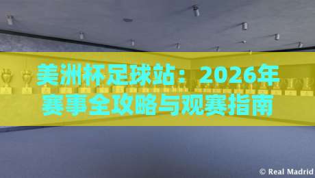 美洲杯足球站：2026年赛事全攻略与观赛指南，资深球迷必看(美洲杯足球站)