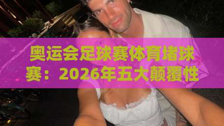 奥运会足球赛体育堵球赛：2026年五大颠覆性趋势与投注策略解析