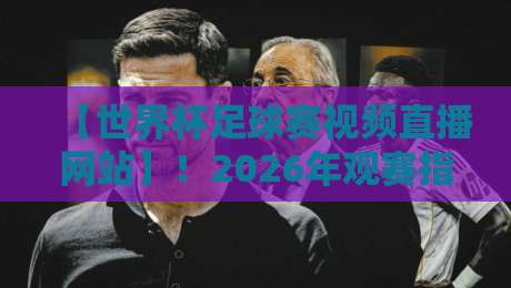 【世界杯足球赛视频直播网站】！2026年观赛指南：哪里看最流畅、最清晰？