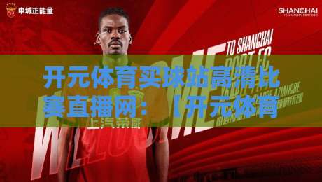 开元体育买球站高清比赛直播网：【开元体育买球站高清比赛直播网】2026年观赛新体验
