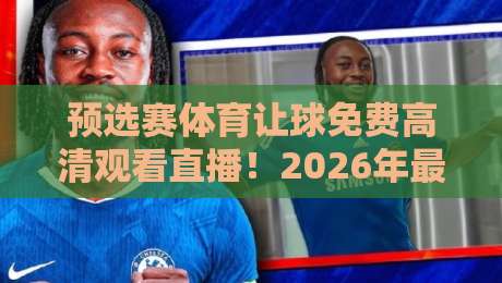 预选赛体育让球免费高清观看直播！2026年最实用的观赛攻略