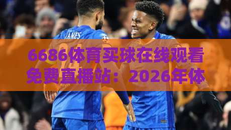 6686体育买球在线观看免费直播站：2026年体育迷的隐藏观赛指南
