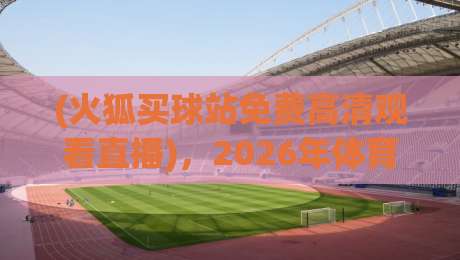 (火狐买球站免费高清观看直播)，2026年体育迷的观赛新选择？