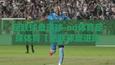 足联球盘进球-od体育足球体育【足联球盘进球-od体育足球体育】：2026赛季实战技巧与盘口解读