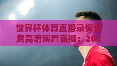 世界杯体育直播录像免费高清观看直播:2026年【世界杯体育直播】攻略与注意事项 世界杯体育直播录像免费高清观看直播:2026年【世界杯体育直播】攻略与注意事项