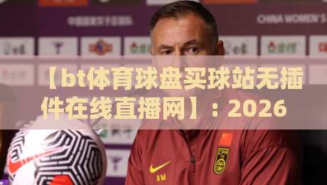 【bt体育球盘买球站无插件在线直播网】: 2026年球迷必备的观赛新选择 【bt体育球盘买球站无插件在线直播网】: 2026年球迷必备的观赛新选择