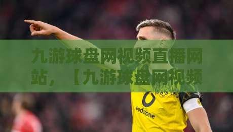 九游球盘网视频直播网站，【九游球盘网视频直播网站】2026年观赛新体验！