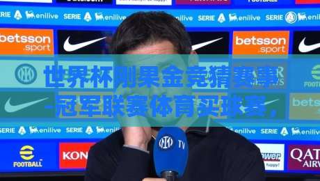 世界杯刚果金竞猜赛事-冠军联赛体育买球赛，2026年新玩法你了解多少？