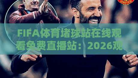 FIFA体育堵球站在线观看免费直播站：2026观赛新体验，你还在等什么？
