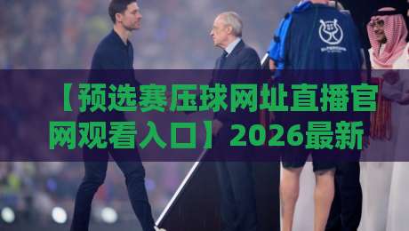 【预选赛压球网址直播官网观看入口】2026最新指南：这3个渠道最稳，少走冤枉路