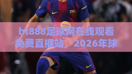 bt888足球网在线观看免费直播站,2026年球迷的新宠儿? bt888足球网在线观看免费直播站,2026年球迷的新宠儿?