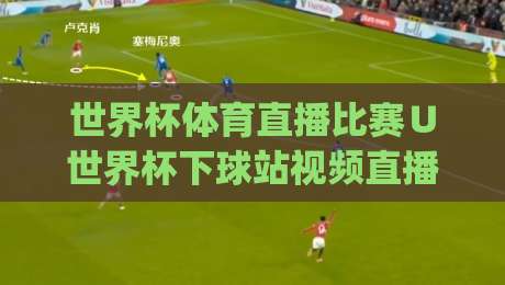 世界杯体育直播比赛∪世界杯下球站视频直播网站，2026年看球新姿势你get了吗？