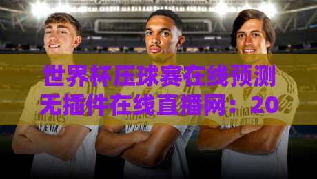 世界杯压球赛在线预测无插件在线直播网：2026最新观赛与投注指南