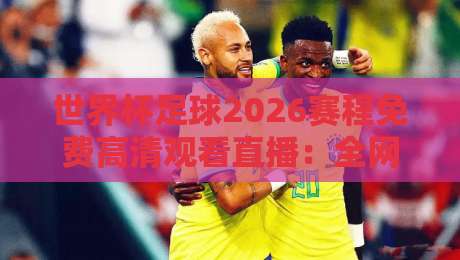 世界杯足球2026赛程免费高清观看直播：全网最全观赛指南！【世界杯足球2026赛程免费高清观看直播】附熬夜必备技巧