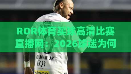 ROR体育买球高清比赛直播网:2026球迷为何首选(ROR体育买球高清比赛直播网)? ROR体育买球高清比赛直播网:2026球迷为何首选(ROR体育买球高清比赛直播网)?