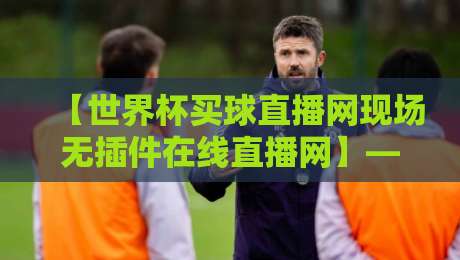 【世界杯买球直播网现场无插件在线直播网】—— 2026世界杯观赛新姿势：无需插件，高清直连